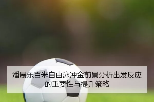 潘展乐百米自由泳冲金前景分析出发反应的重要性与提升策略
