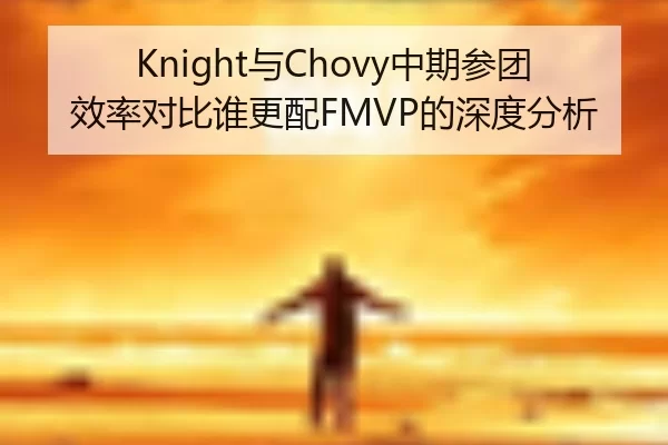 Knight与Chovy中期参团效率对比谁更配FMVP的深度分析